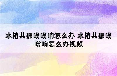 冰箱共振嗡嗡响怎么办 冰箱共振嗡嗡响怎么办视频